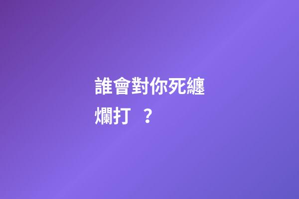 誰會對你死纏爛打？